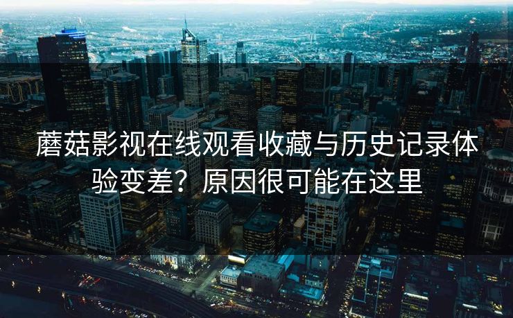 蘑菇影视在线观看收藏与历史记录体验变差？原因很可能在这里