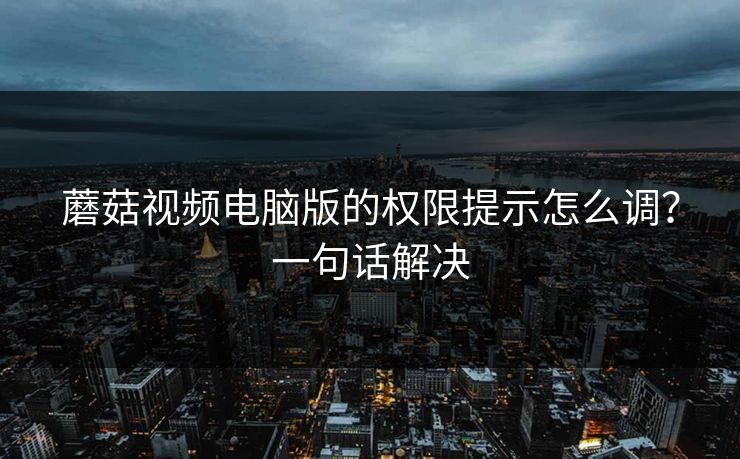 蘑菇视频电脑版的权限提示怎么调？一句话解决