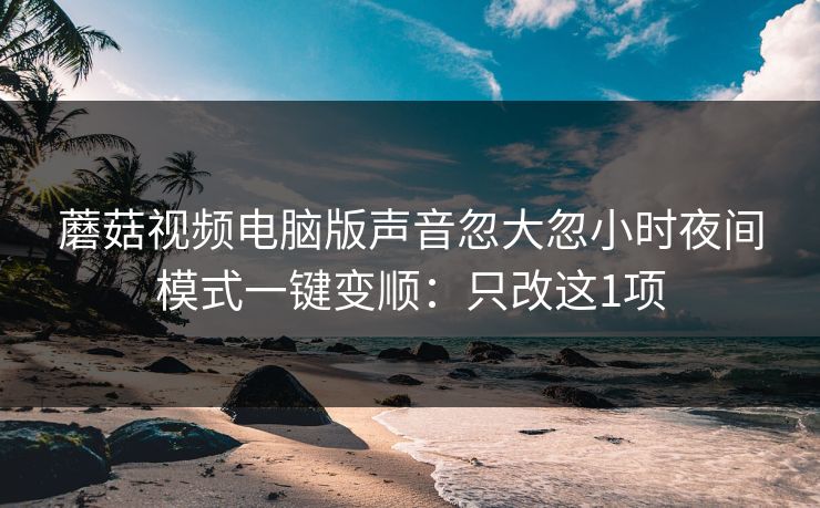 蘑菇视频电脑版声音忽大忽小时夜间模式一键变顺:只改这1项 蘑菇视频电脑版声音忽大忽小时夜间模式一键变顺:只改这1项