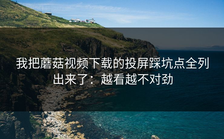 我把蘑菇视频下载的投屏踩坑点全列出来了:越看越不对劲 我把蘑菇视频下载的投屏踩坑点全列出来了:越看越不对劲