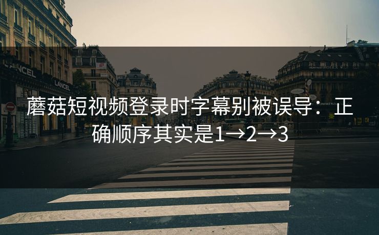 蘑菇短视频登录时字幕别被误导：正确顺序其实是1→2→3