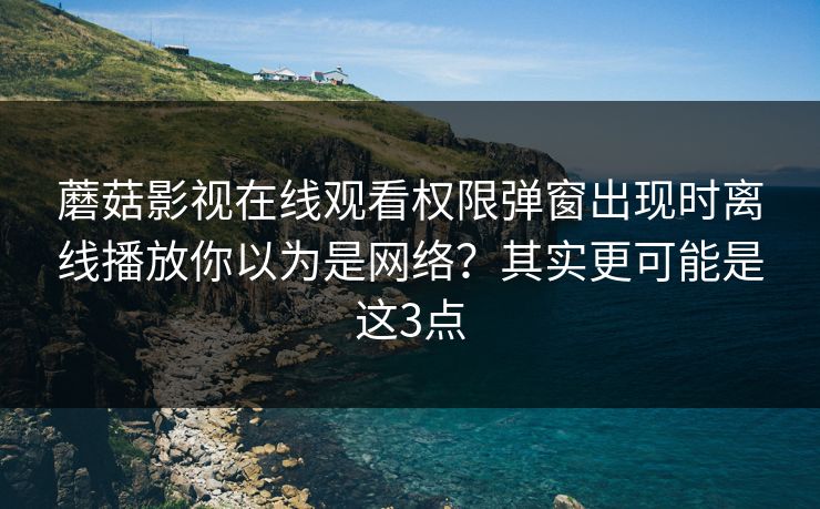 蘑菇影视在线观看权限弹窗出现时离线播放你以为是网络?其实更可能是这3点 蘑菇影视在线观看权限弹窗出现时离线播放你以为是网络?其实更可能是这3点