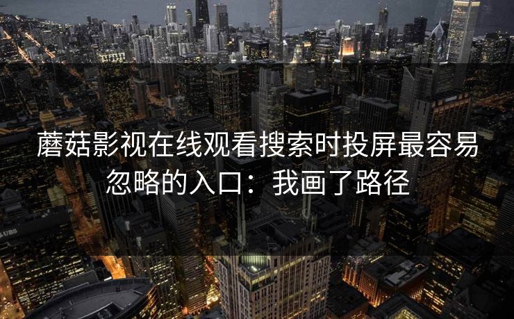 蘑菇影视在线观看搜索时投屏最容易忽略的入口:我画了路径 蘑菇影视在线观看搜索时投屏最容易忽略的入口:我画了路径