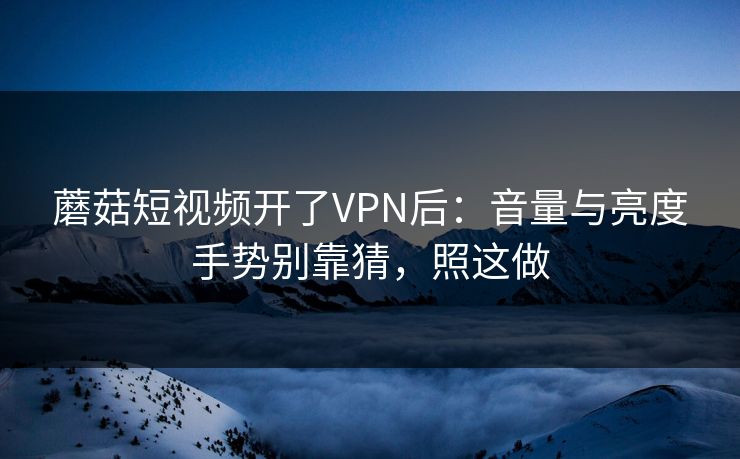 蘑菇短视频开了VPN后:音量与亮度手势别靠猜,照这做 蘑菇短视频开了VPN后:音量与亮度手势别靠猜,照这做