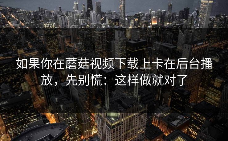 如果你在蘑菇视频下载上卡在后台播放,先别慌:这样做就对了 如果你在蘑菇视频下载上卡在后台播放,先别慌:这样做就对了