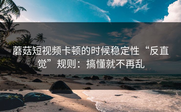蘑菇短视频卡顿的时候稳定性“反直觉”规则:搞懂就不再乱 蘑菇短视频卡顿的时候稳定性“反直觉”规则:搞懂就不再乱