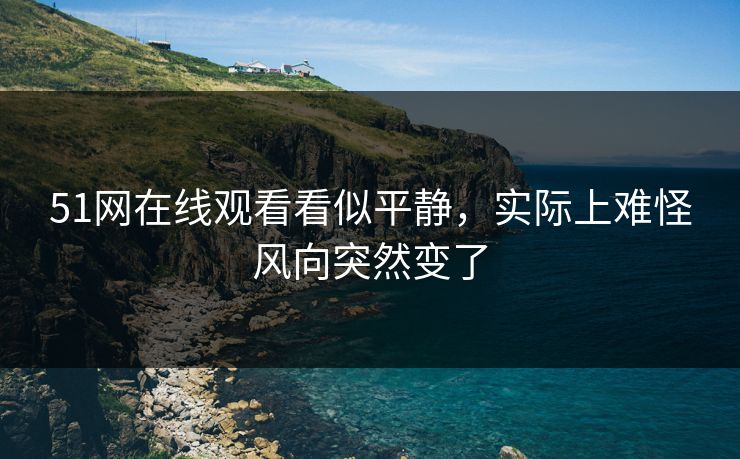 51网在线观看看似平静,实际上难怪风向突然变了 51网在线观看看似平静,实际上难怪风向突然变了