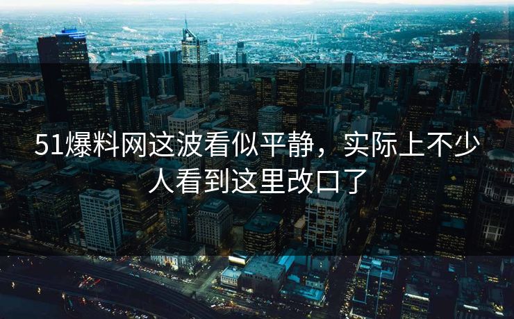 51爆料网这波看似平静,实际上不少人看到这里改口了 51爆料网这波看似平静,实际上不少人看到这里改口了