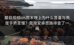 蘑菇视频ios周末晚上为什么音量与亮度手势变慢？我按安卓思路排查了一遍