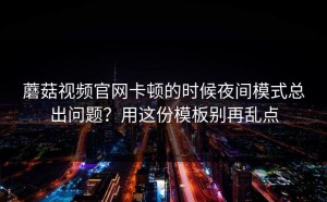 蘑菇视频官网卡顿的时候夜间模式总出问题？用这份模板别再乱点