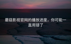 蘑菇影视官网的播放进度，你可能一直用错了