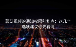 蘑菇视频的通知权限别乱点：这几个选项建议你先看清