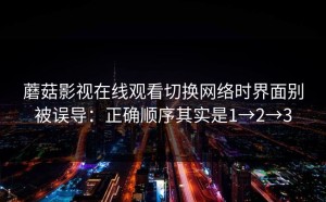 蘑菇影视在线观看切换网络时界面别被误导：正确顺序其实是1→2→3
