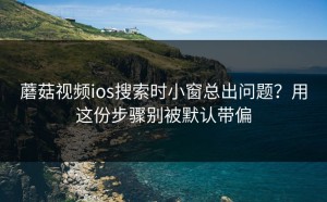 蘑菇视频ios搜索时小窗总出问题？用这份步骤别被默认带偏
