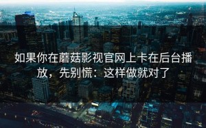 如果你在蘑菇影视官网上卡在后台播放，先别慌：这样做就对了