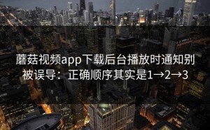 蘑菇视频app下载后台播放时通知别被误导：正确顺序其实是1→2→3