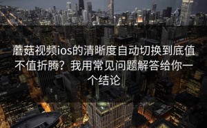 蘑菇视频ios的清晰度自动切换到底值不值折腾？我用常见问题解答给你一个结论