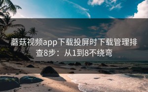 蘑菇视频app下载投屏时下载管理排查8步：从1到8不绕弯
