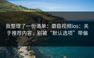 我整理了一份清单：蘑菇视频ios：关于推荐内容，别被“默认选项”带偏