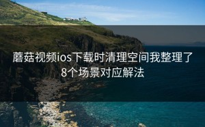 蘑菇视频ios下载时清理空间我整理了8个场景对应解法