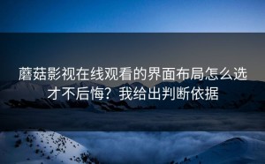 蘑菇影视在线观看的界面布局怎么选才不后悔？我给出判断依据