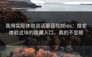 我用实际体验说话蘑菇视频ios：搜索体验这块的隐藏入口，真的不显眼