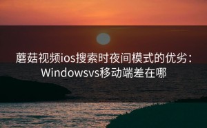 蘑菇视频ios搜索时夜间模式的优劣：Windowsvs移动端差在哪