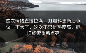 这次情绪直接拉满：91爆料更新后争议一下大了，这次不只是热度高，把旧线索重新点亮