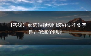 【答疑】蘑菇短视频刚装好要不要字幕？按这个顺序