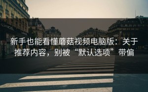 新手也能看懂蘑菇视频电脑版：关于推荐内容，别被“默认选项”带偏