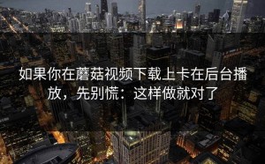 如果你在蘑菇视频下载上卡在后台播放，先别慌：这样做就对了
