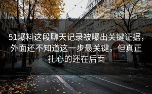 51爆料这段聊天记录被曝出关键证据，外面还不知道这一步最关键，但真正扎心的还在后面