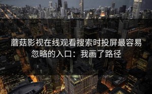 蘑菇影视在线观看搜索时投屏最容易忽略的入口：我画了路径