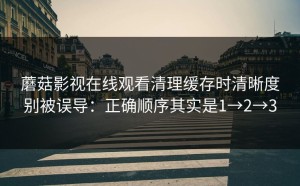 蘑菇影视在线观看清理缓存时清晰度别被误导：正确顺序其实是1→2→3