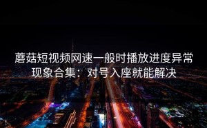 蘑菇短视频网速一般时播放进度异常现象合集：对号入座就能解决