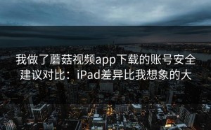 我做了蘑菇视频app下载的账号安全建议对比：iPad差异比我想象的大