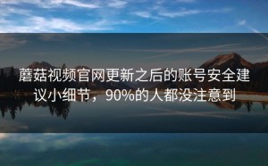 蘑菇视频官网更新之后的账号安全建议小细节，90%的人都没注意到