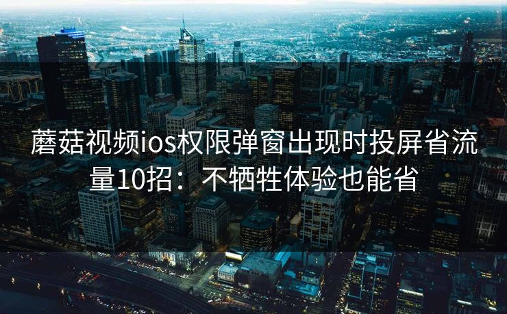 蘑菇视频ios权限弹窗出现时投屏省流量10招：不牺牲体验也能省