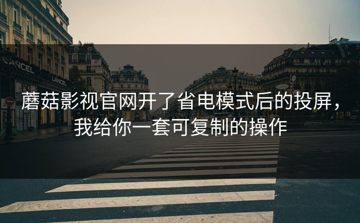 蘑菇影视官网开了省电模式后的投屏，我给你一套可复制的操作