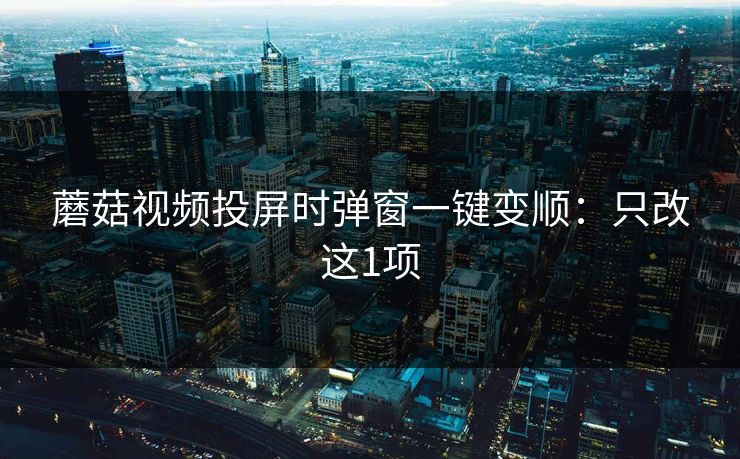 蘑菇视频投屏时弹窗一键变顺：只改这1项