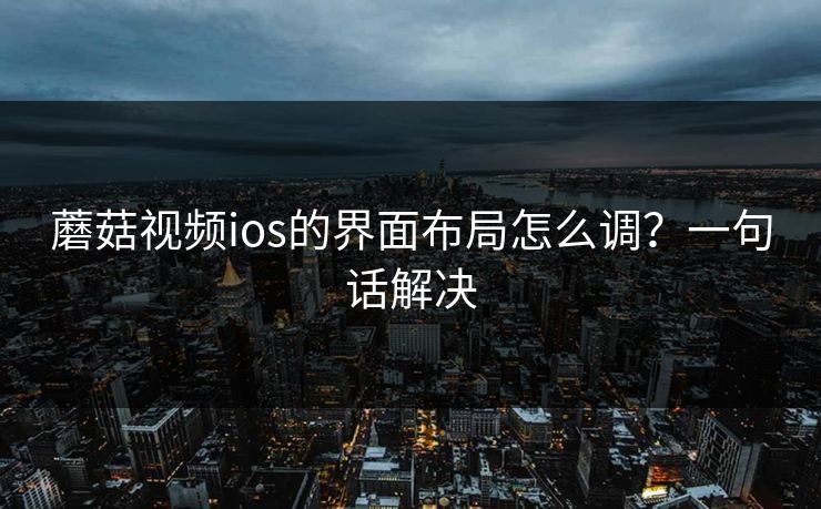 蘑菇视频ios的界面布局怎么调?一句话解决 蘑菇视频ios的界面布局怎么调?一句话解决