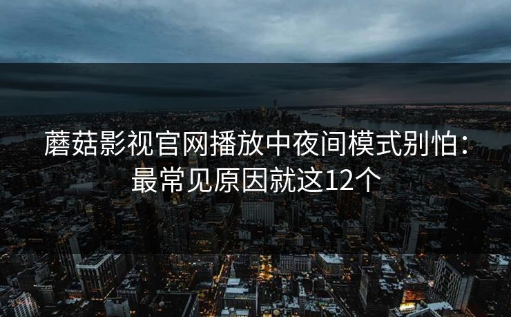 蘑菇影视官网播放中夜间模式别怕:最常见原因就这12个 蘑菇影视官网播放中夜间模式别怕:最常见原因就这12个