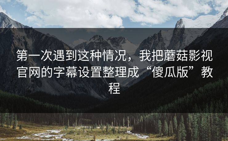 第一次遇到这种情况,我把蘑菇影视官网的字幕设置整理成“傻瓜版”教程 第一次遇到这种情况,我把蘑菇影视官网的字幕设置整理成“傻瓜版”教程
