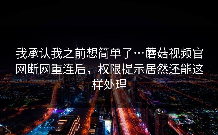我承认我之前想简单了…蘑菇视频官网断网重连后,权限提示居然还能这样处理 我承认我之前想简单了…蘑菇视频官网断网重连后,权限提示居然还能这样处理