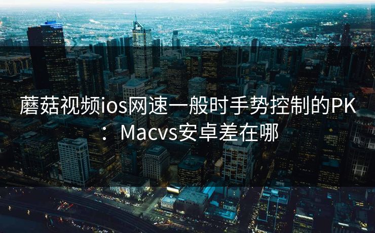 蘑菇视频ios网速一般时手势控制的PK：Macvs安卓差在哪