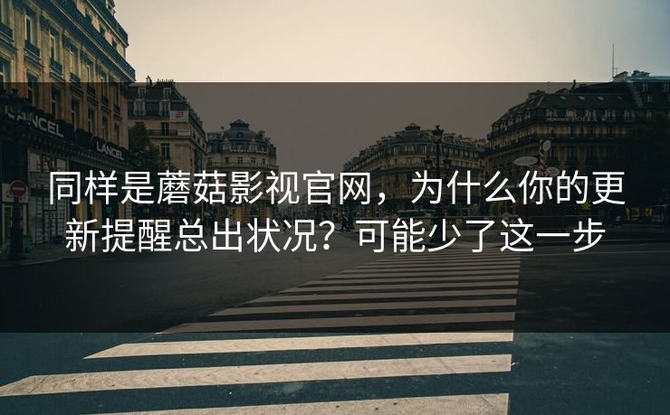 同样是蘑菇影视官网，为什么你的更新提醒总出状况？可能少了这一步
