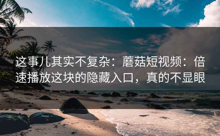 这事儿其实不复杂：蘑菇短视频：倍速播放这块的隐藏入口，真的不显眼
