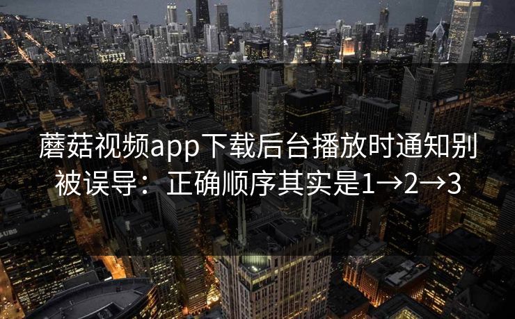 蘑菇视频app下载后台播放时通知别被误导：正确顺序其实是1→2→3