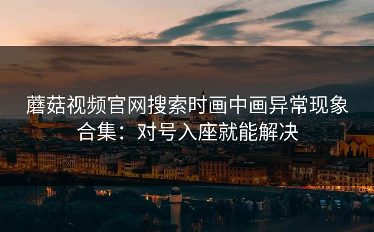 蘑菇视频官网搜索时画中画异常现象合集：对号入座就能解决