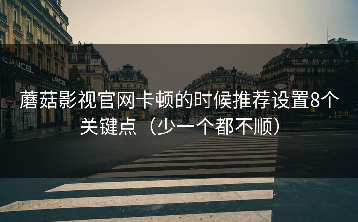 蘑菇影视官网卡顿的时候推荐设置8个关键点（少一个都不顺）